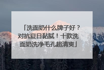 洗面奶什么牌子好？对抗夏日黏腻！十款洗面奶洗净毛孔超清爽