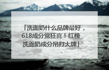 洗面奶什么品牌最好，618成分党狂喜！红榜洗面奶成分吊打大牌