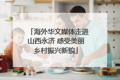 海外华文媒体走进山西永济 感受美丽乡村振兴新貌