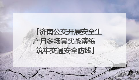 济南公交开展安全生产月多场景实战演练 筑牢交通安全防线