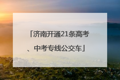 济南开通21条高考、中考专线公交车