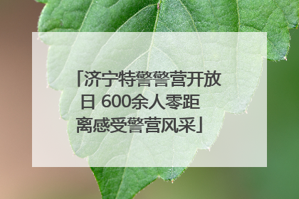 济宁特警警营开放日 600余人零距离感受警营风采