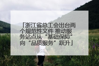 浙江省总工会出台两个规范性文件 推动服务站点从“基础保障”向“品质服务”跃升