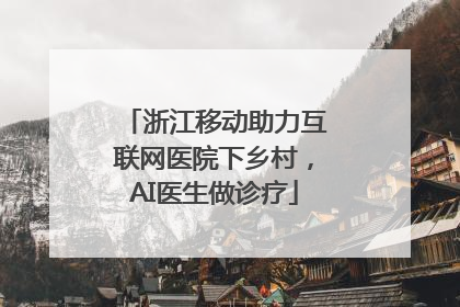 浙江移动助力互联网医院下乡村，AI医生做诊疗