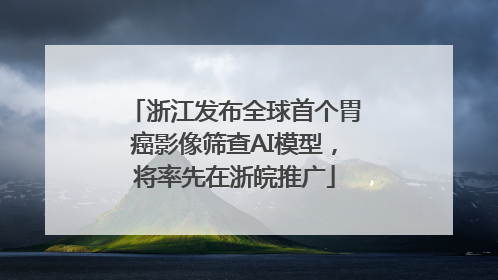 浙江发布全球首个胃癌影像筛查AI模型，将率先在浙皖推广