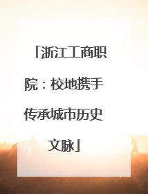 浙江工商职院：校地携手传承城市历史文脉