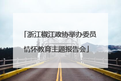 浙江椒江政协举办委员情怀教育主题报告会