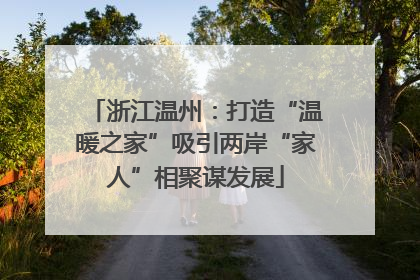 浙江温州：打造“温暖之家”吸引两岸“家人”相聚谋发展