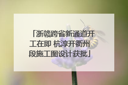 浙赣跨省新通道开工在即 杭淳开衢州段施工图设计获批