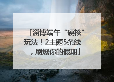 淄博端午“硬核”玩法！2主题5条线，刷爆你的假期