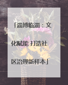 淄博临淄：文化赋能 打造社区治理新样本