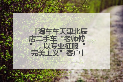淘车车天津北辰店二手车“老师傅”，以专业征服“完美主义”客户
