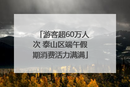 游客超60万人次 泰山区端午假期消费活力满满