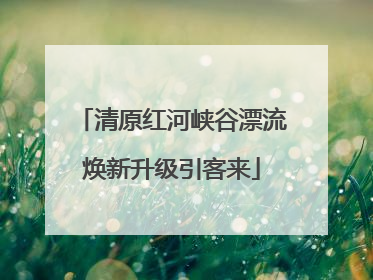 清原红河峡谷漂流焕新升级引客来