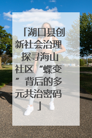 湖口县创新社会治理 探寻海山社区“蝶变”背后的多元共治密码