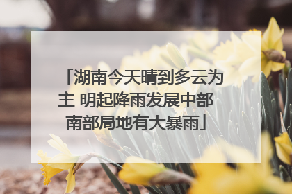 湖南今天晴到多云为主 明起降雨发展中部南部局地有大暴雨