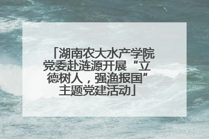 湖南农大水产学院党委赴涟源开展“立德树人，强渔报国”主题党建活动