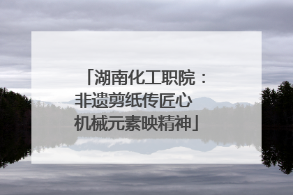 湖南化工职院：非遗剪纸传匠心 机械元素映精神