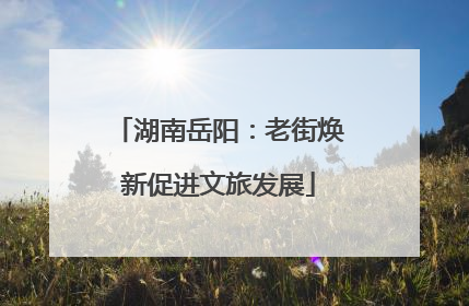 湖南岳阳：老街焕新促进文旅发展