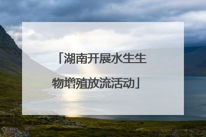 湖南开展水生生物增殖放流活动