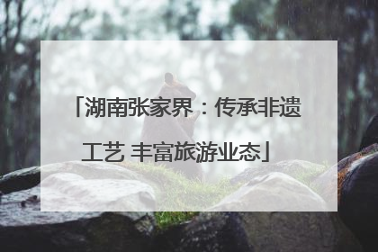 湖南张家界：传承非遗工艺 丰富旅游业态