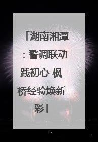 湖南湘潭：警调联动践初心 枫桥经验焕新彩