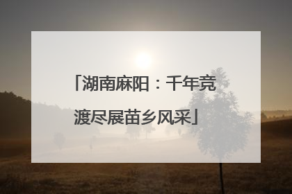 湖南麻阳：千年竞渡尽展苗乡风采