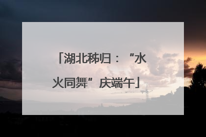 湖北秭归：“水火同舞”庆端午