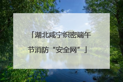 湖北咸宁织密端午节消防“安全网”