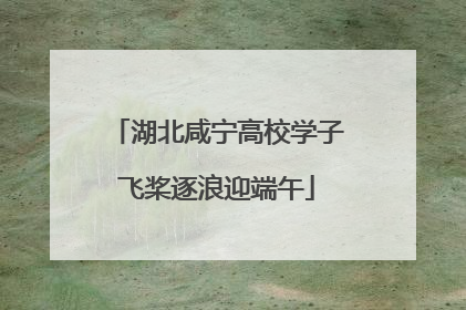 湖北咸宁高校学子飞桨逐浪迎端午