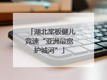 湖北桨板健儿竞速“亚洲最宽护城河”