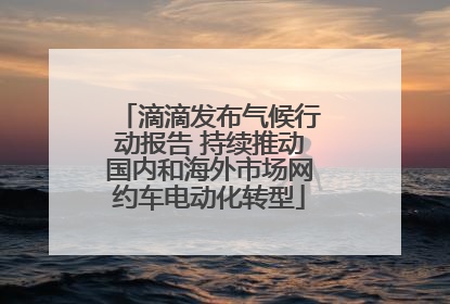 滴滴发布气候行动报告 持续推动国内和海外市场网约车电动化转型