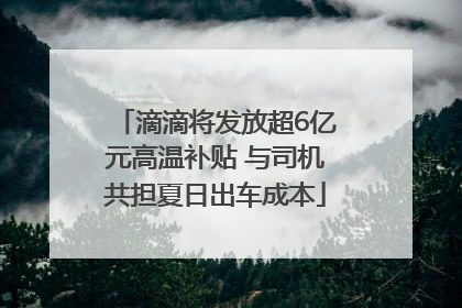滴滴将发放超6亿元高温补贴 与司机共担夏日出车成本