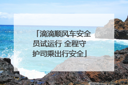 滴滴顺风车安全员试运行 全程守护司乘出行安全