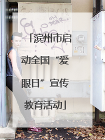 滨州市启动全国“爱眼日”宣传教育活动