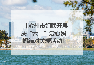 滨州市妇联开展庆“六一”爱心妈妈结对关爱活动