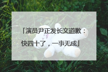 演员尹正发长文道歉：快四十了，一事无成
