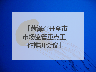 菏泽召开全市市场监管重点工作推进会议