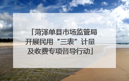 菏泽单县市场监管局开展民用“三表”计量及收费专项督导行动