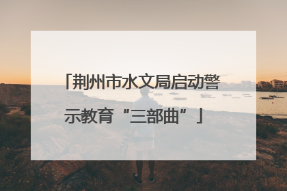 荆州市水文局启动警示教育“三部曲”
