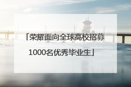 荣耀面向全球高校招募1000名优秀毕业生