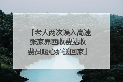 老人两次误入高速 张家界西收费站收费员暖心护送回家
