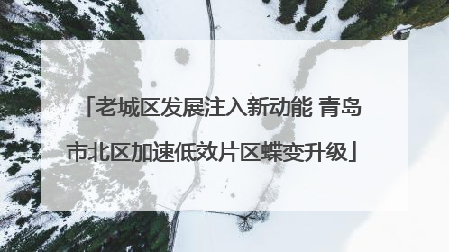 老城区发展注入新动能 青岛市北区加速低效片区蝶变升级