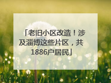 老旧小区改造！涉及淄博这些片区，共1886户居民
