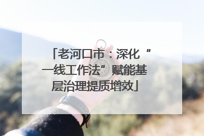 老河口市：深化“一线工作法”赋能基层治理提质增效
