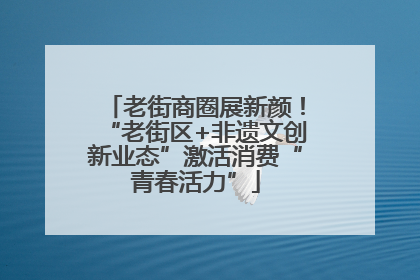 老街商圈展新颜！“老街区+非遗文创新业态”激活消费“青春活力”