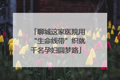 聊城这家医院用“生命线带”织就千名孕妇圆梦路