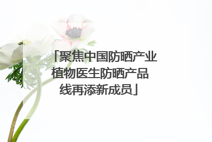 聚焦中国防晒产业 植物医生防晒产品线再添新成员