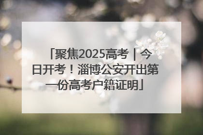 聚焦2025高考｜今日开考！淄博公安开出第一份高考户籍证明