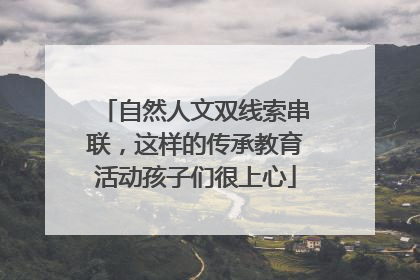 自然人文双线索串联，这样的传承教育活动孩子们很上心